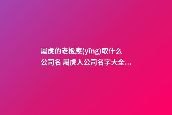 屬虎的老板應(yīng)取什么公司名 屬虎人公司名字大全集-第1張-公司起名-玄機(jī)派